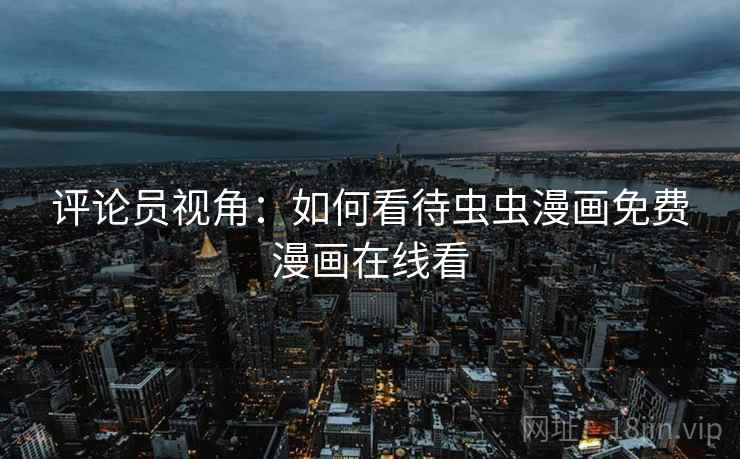 评论员视角：如何看待虫虫漫画免费漫画在线看