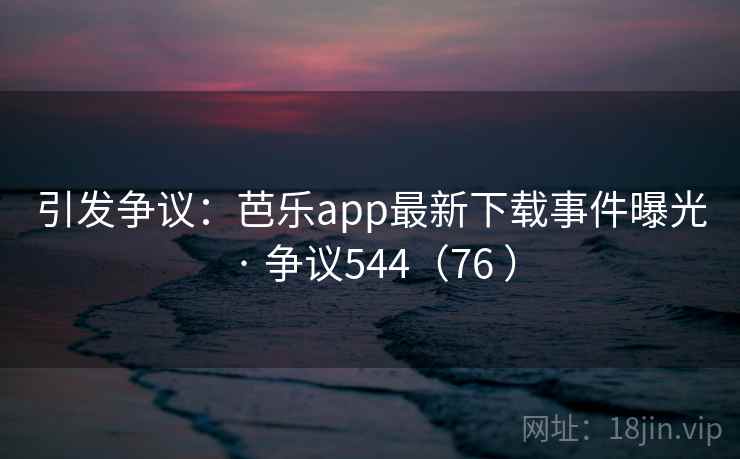引发争议：芭乐app最新下载事件曝光 · 争议544（76 ）