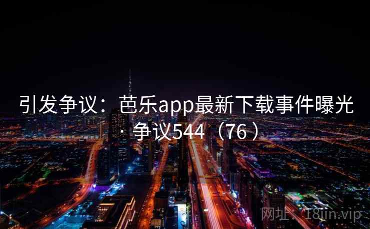 引发争议：芭乐app最新下载事件曝光 · 争议544（76 ）