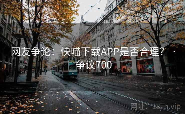 网友争论：快喵下载APP是否合理？ · 争议700