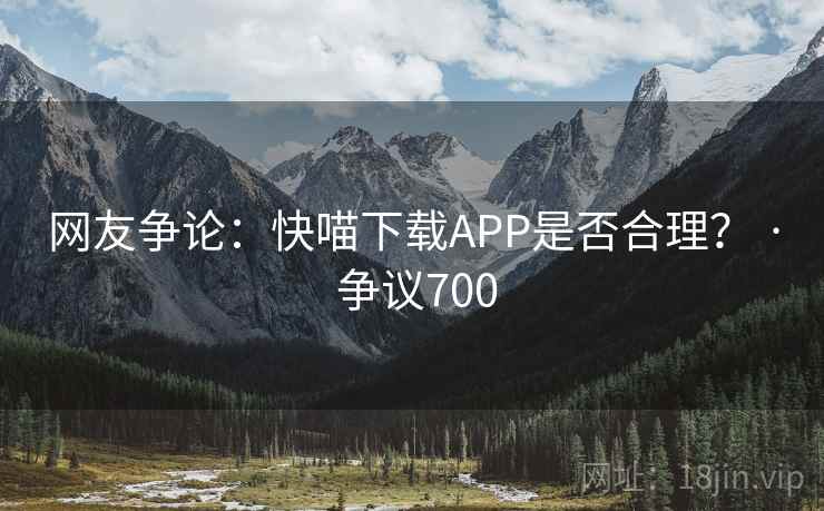 网友争论：快喵下载APP是否合理？ · 争议700