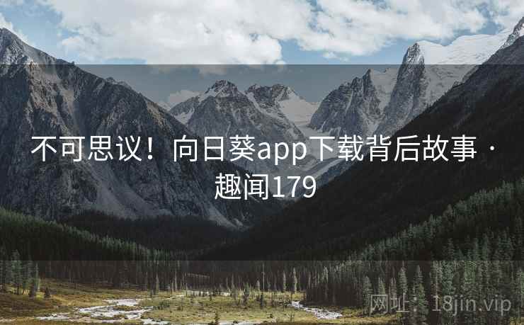 不可思议！向日葵app下载背后故事 · 趣闻179