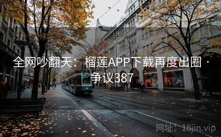 全网吵翻天:榴莲APP下载再度出圈 · 争议387