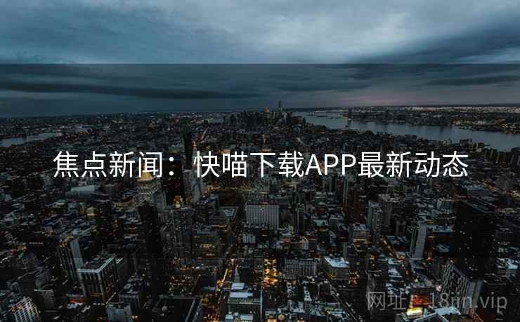 焦点新闻：快喵下载APP最新动态