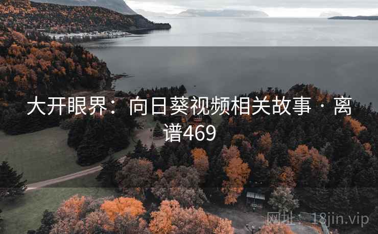 大开眼界:向日葵视频相关故事 · 离谱469