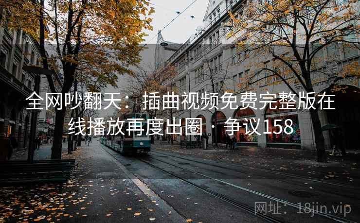 全网吵翻天：插曲视频免费完整版在线播放再度出圈 · 争议158