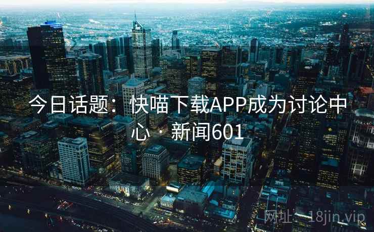 今日话题:快喵下载APP成为讨论中心 · 新闻601
