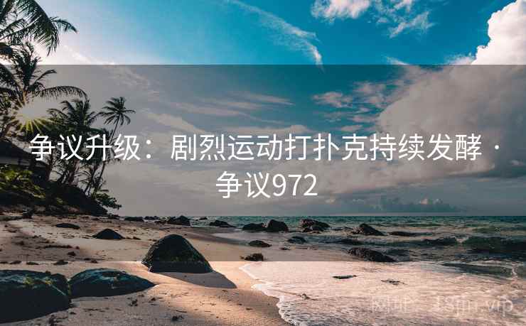 争议升级：剧烈运动打扑克持续发酵 · 争议972