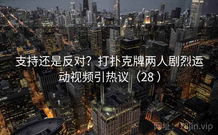 支持还是反对？打扑克牌两人剧烈运动视频引热议（28 ）