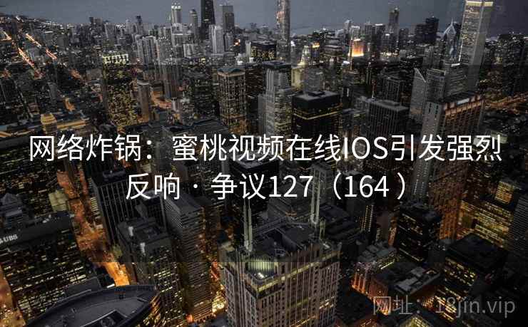 网络炸锅：蜜桃视频在线IOS引发强烈反响 · 争议127（164 ）