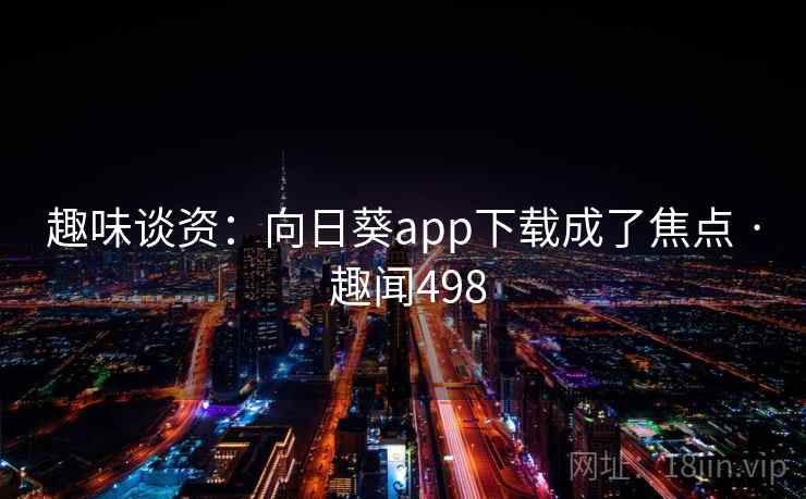趣味谈资：向日葵app下载成了焦点 · 趣闻498