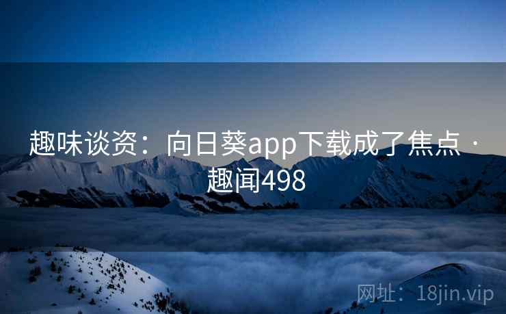趣味谈资：向日葵app下载成了焦点 · 趣闻498