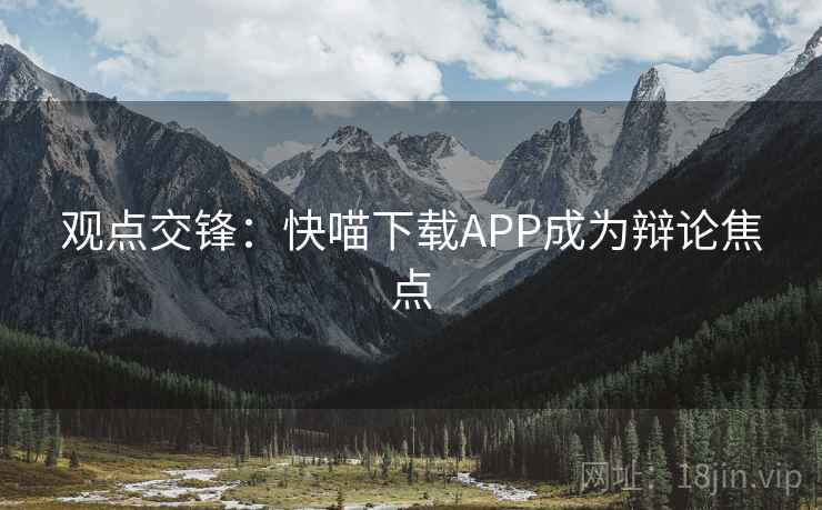 观点交锋：快喵下载APP成为辩论焦点