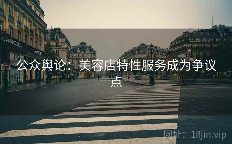 公众舆论：美容店特性服务成为争议点  第1张