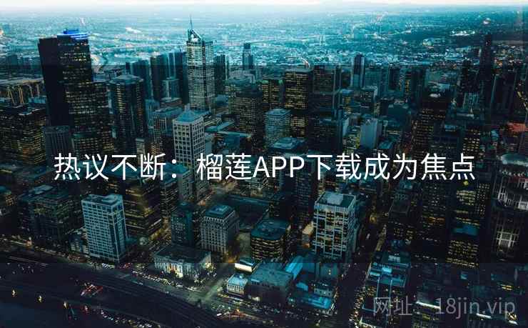 热议不断：榴莲APP下载成为焦点