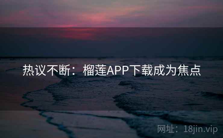 热议不断：榴莲APP下载成为焦点