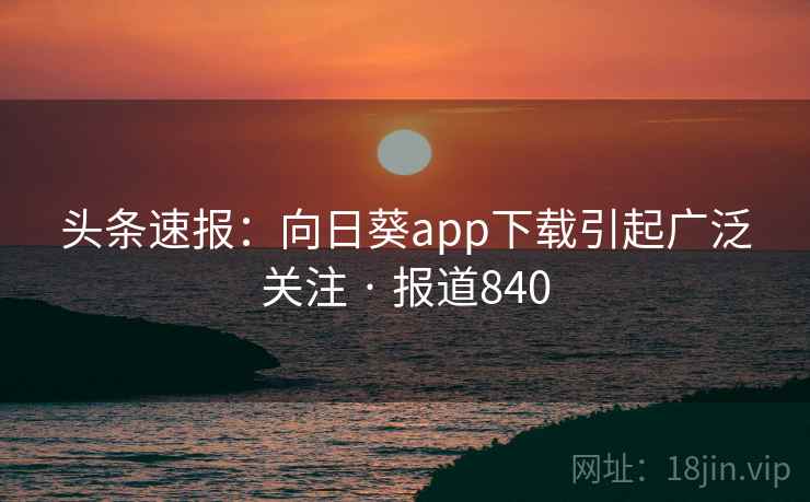 头条速报：向日葵app下载引起广泛关注 · 报道840