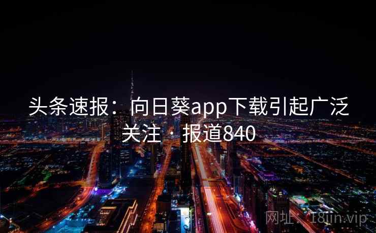 头条速报：向日葵app下载引起广泛关注 · 报道840