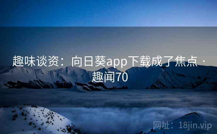 趣味谈资：向日葵app下载成了焦点 · 趣闻70