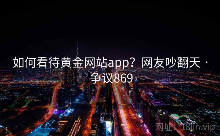 如何看待黄金网站app?网友吵翻天 · 争议869