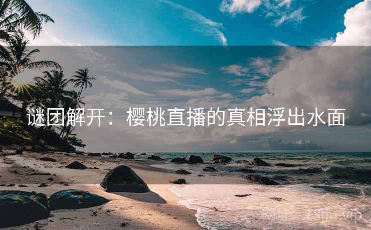 谜团解开:樱桃直播的真相浮出水面