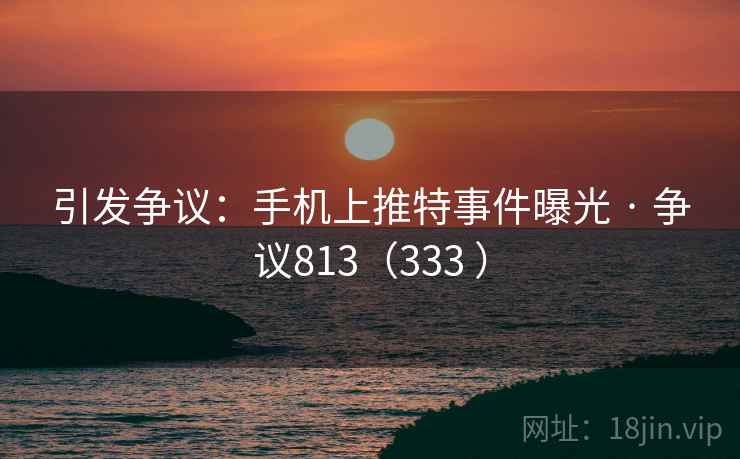 引发争议：手机上推特事件曝光 · 争议813（333 ）