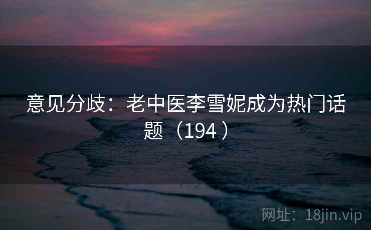意见分歧：老中医李雪妮成为热门话题（194 ）