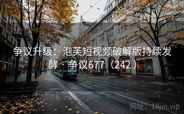 争议升级：泡芙短视频破解版持续发酵 · 争议677（242 ）