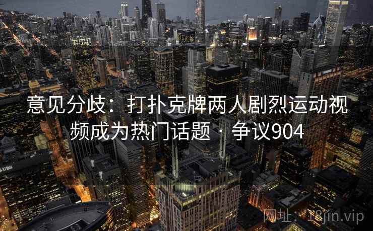 意见分歧:打扑克牌两人剧烈运动视频成为热门话题 · 争议904