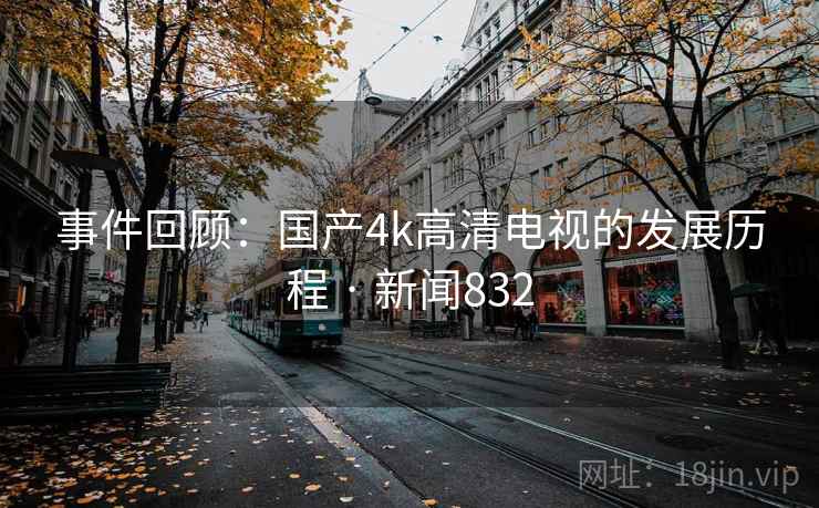 事件回顾：国产4k高清电视的发展历程 · 新闻832