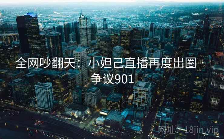 全网吵翻天：小妲己直播再度出圈 · 争议901