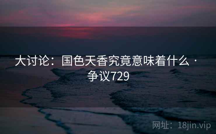 大讨论：国色天香究竟意味着什么 · 争议729