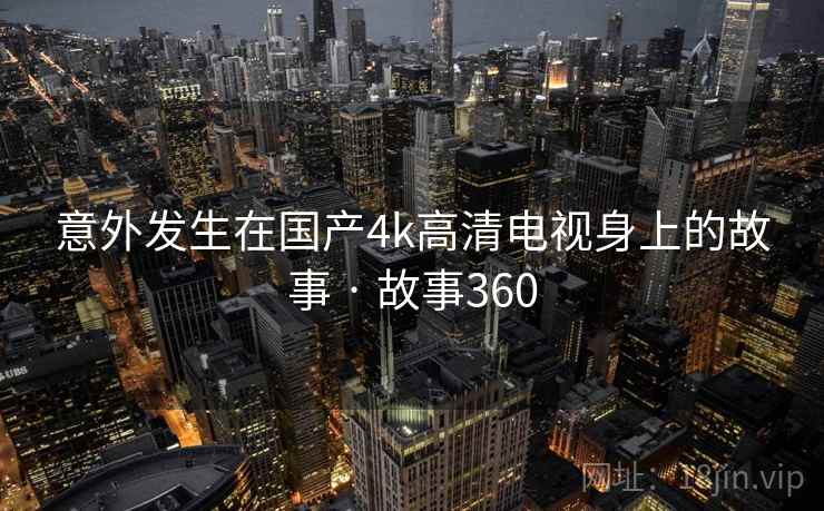 意外发生在国产4k高清电视身上的故事 · 故事360