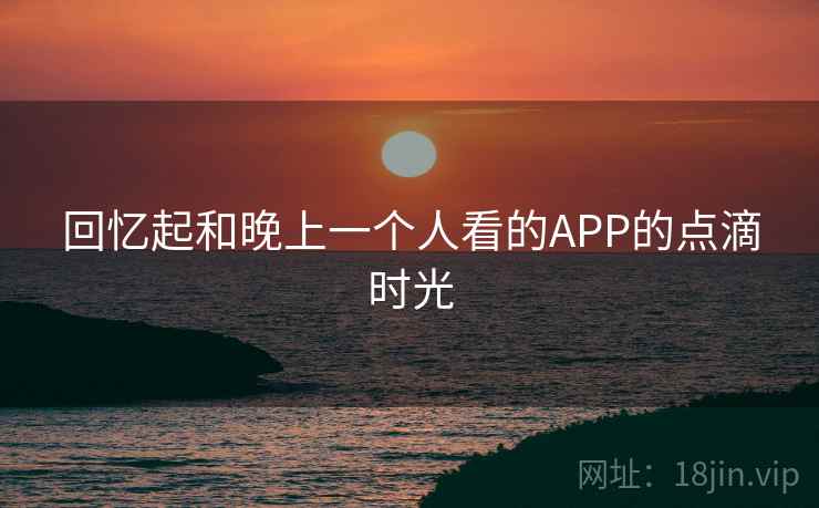 回忆起和晚上一个人看的APP的点滴时光