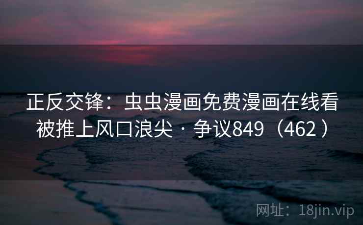 正反交锋:虫虫漫画免费漫画在线看被推上风口浪尖 · 争议849(462 )