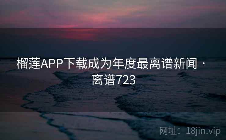 榴莲APP下载成为年度最离谱新闻 · 离谱723