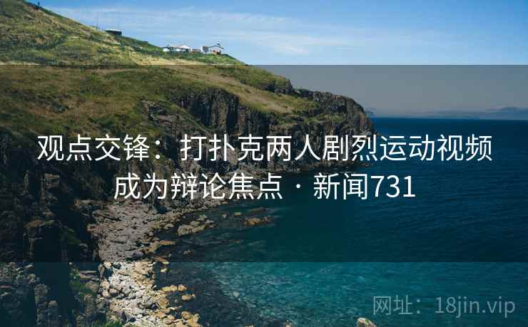 观点交锋:打扑克两人剧烈运动视频成为辩论焦点 · 新闻731