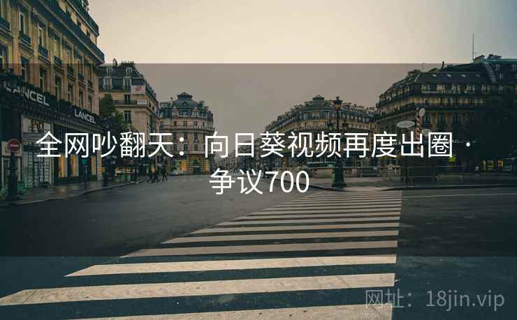 全网吵翻天:向日葵视频再度出圈 · 争议700