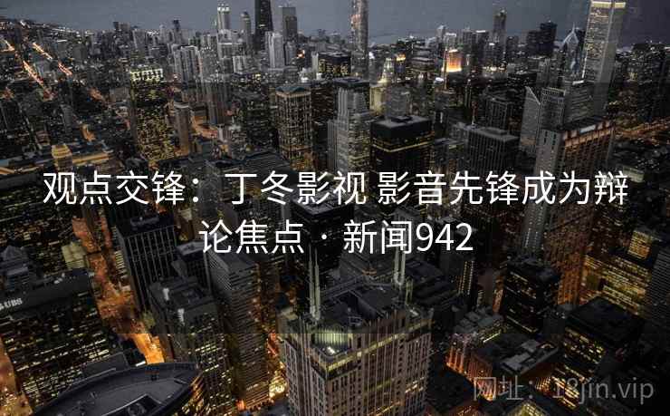 观点交锋:丁冬影视 影音先锋成为辩论焦点 · 新闻942