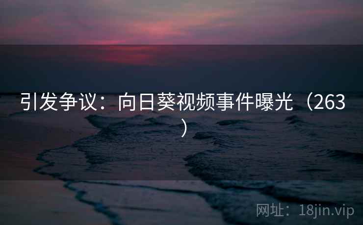 引发争议：向日葵视频事件曝光（263 ）