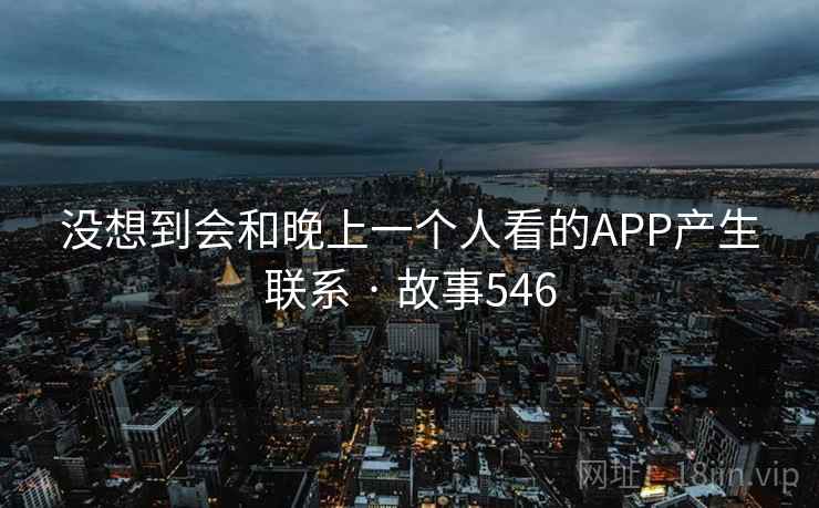 没想到会和晚上一个人看的APP产生联系 · 故事546