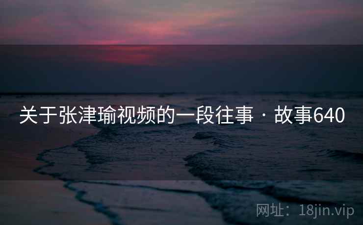 关于张津瑜视频的一段往事 · 故事640