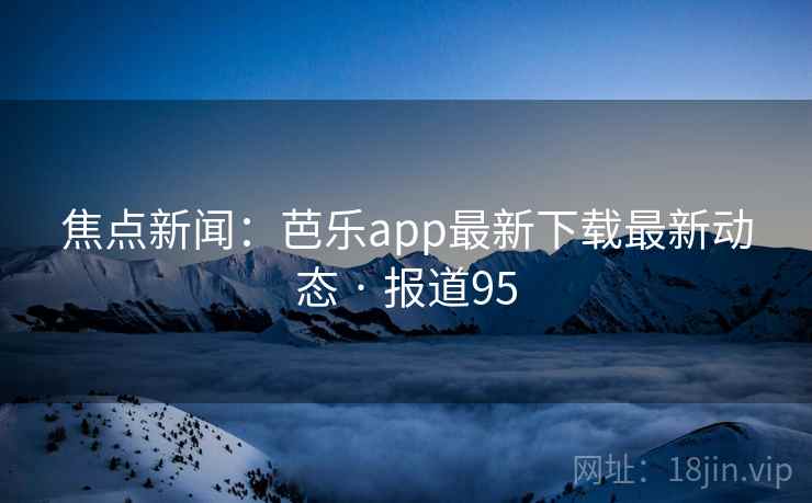 焦点新闻：芭乐app最新下载最新动态 · 报道95