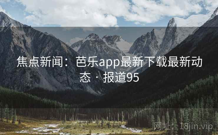 焦点新闻：芭乐app最新下载最新动态 · 报道95