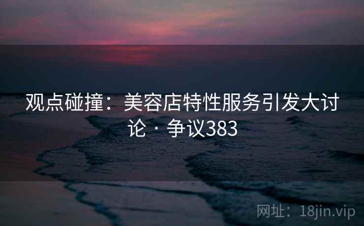 观点碰撞:美容店特性服务引发大讨论 · 争议383