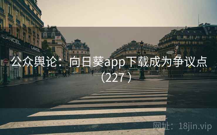 公众舆论:向日葵app下载成为争议点(227 )