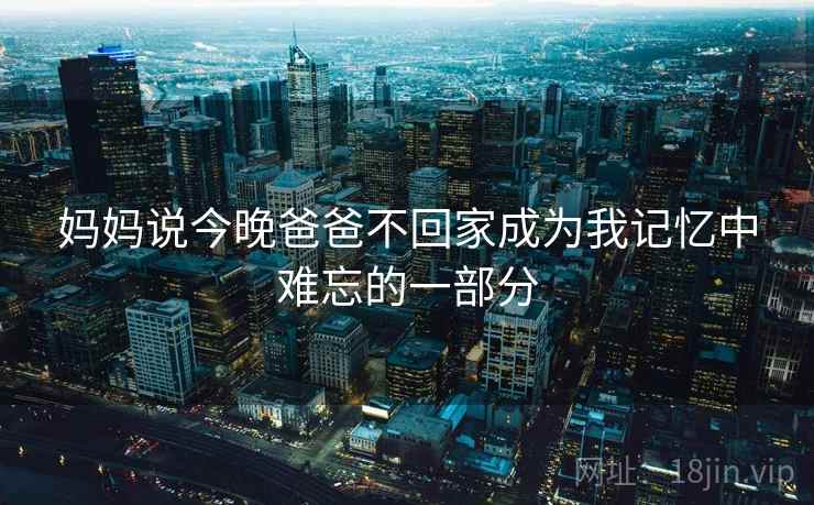 妈妈说今晚爸爸不回家成为我记忆中难忘的一部分  第2张