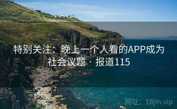 特别关注：晚上一个人看的APP成为社会议题 · 报道115