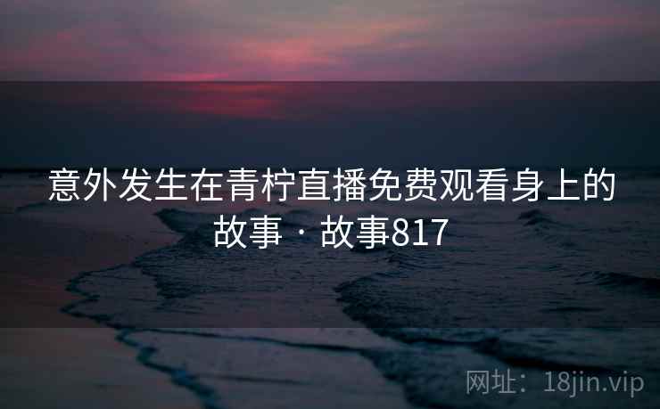 意外发生在青柠直播免费观看身上的故事 · 故事817